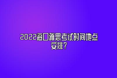 2022海口雅思考试时间地点安排？