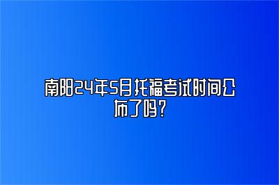 南阳24年5月托福考试时间公布了吗？