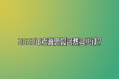 2022年考雅思报名费多少钱？