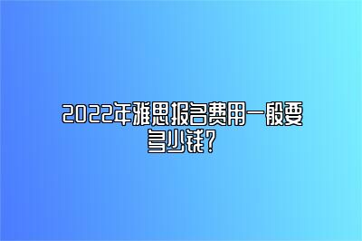 2022年雅思报名费用一般要多少钱？