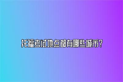 托福考试地点都有哪些城市？