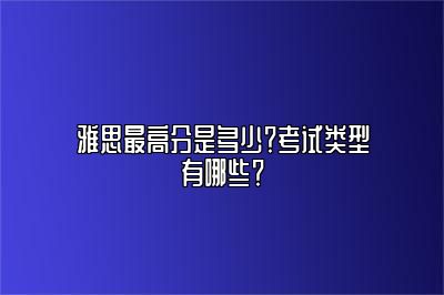 雅思最高分是多少？考试类型有哪些？