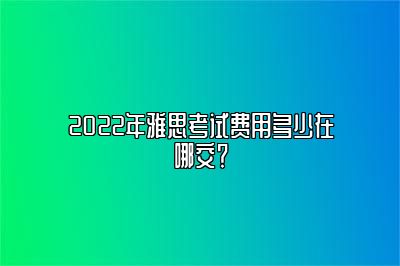 2022年雅思考试费用多少在哪交？