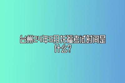 台州24年6月托福考试时间是什么？