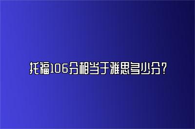 托福106分相当于雅思多少分？