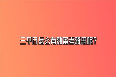 三个月怎么有效备考雅思呢？