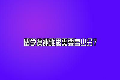 留学澳洲雅思需要多少分?