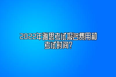 2022年雅思考试报名费用和考试时间？