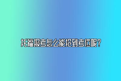 托福报考怎么能抢到考位呢？