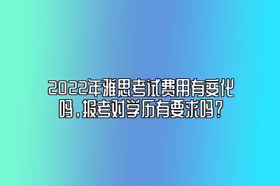 2022年雅思考试费用有变化吗，报考对学历有要求吗？