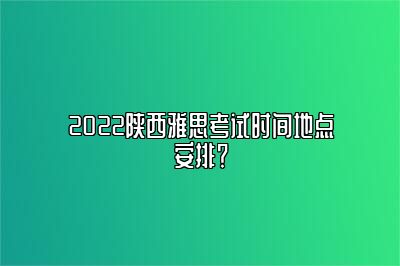 2022陕西雅思考试时间地点安排？