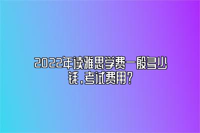 2022年读雅思学费一般多少钱，考试费用？