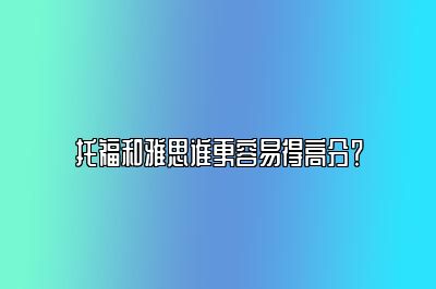 托福和雅思谁更容易得高分？