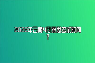 2022年云南4月雅思考试时间？