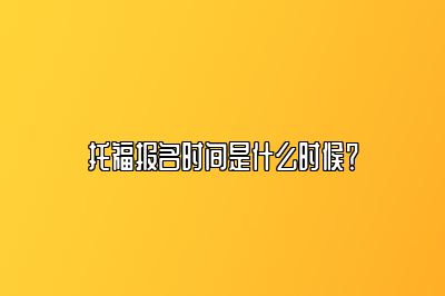 托福报名时间是什么时候？