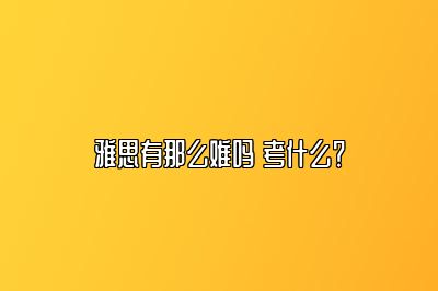 雅思有那么难吗 考什么？