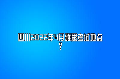 四川2022年4月雅思考试地点？