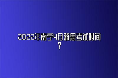 2022年南宁4月雅思考试时间？