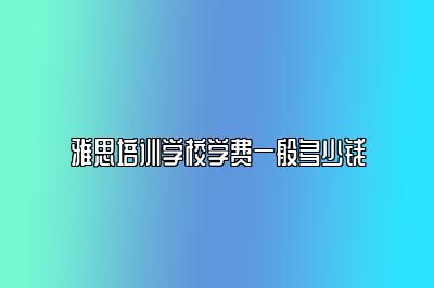 雅思培训学校学费一般多少钱