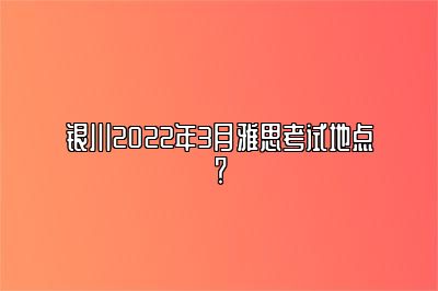 银川2022年3月雅思考试地点？