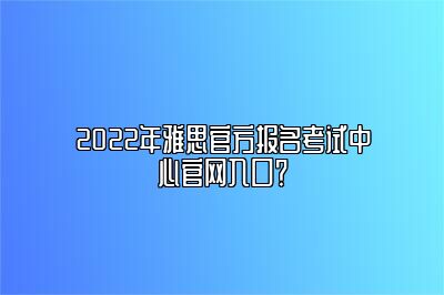 2022年雅思官方报名考试中心官网入口？