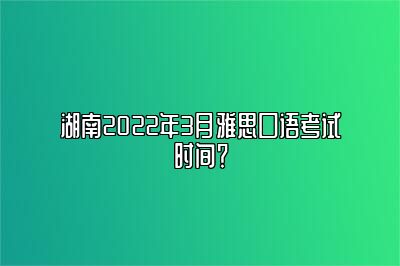 湖南2022年3月雅思口语考试时间？