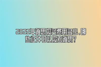 2022年雅思报名费用多少，哪些证件可以报考雅思？