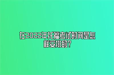 在2022年托福考试时间是怎样安排的？