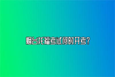 烟台托福考试何时开考？