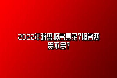 2022年雅思报名登录？报名费贵不贵？
