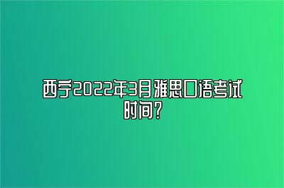 西宁2022年3月雅思口语考试时间？