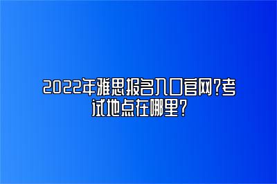 2022年雅思报名入口官网？考试地点在哪里？