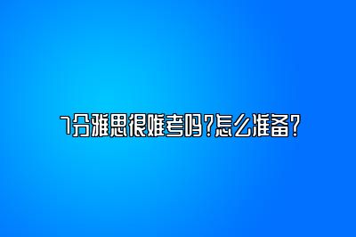 7分雅思很难考吗？怎么准备？