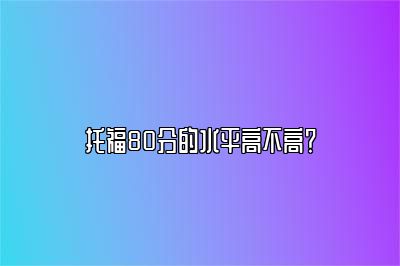 托福80分的水平高不高？