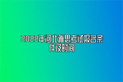 2022年河北雅思考试报名条件及时间