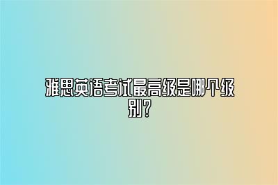 雅思英语考试最高级是哪个级别？