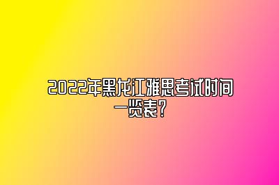 2022年黑龙江雅思考试时间一览表？