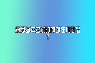 雅思每年考试时间都在几月份？