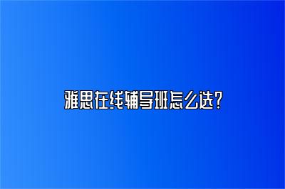 雅思在线辅导班怎么选？