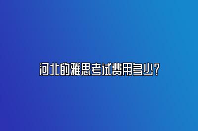 河北的雅思考试费用多少？