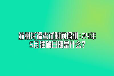 苏州托福考试时间揭秘：24年5月准确日期是什么？