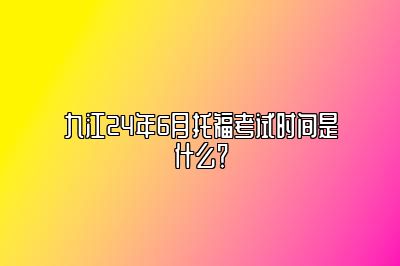 九江24年6月托福考试时间是什么？