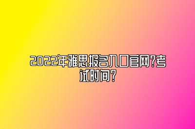 2022年雅思报名入口官网？考试时间？