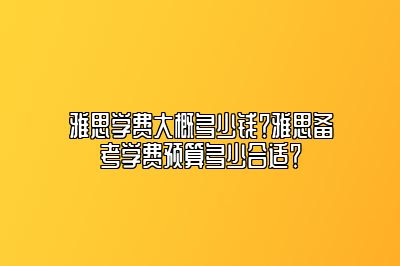 雅思学费大概多少钱？雅思备考学费预算多少合适？