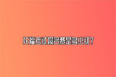 托福考试报名费是多少钱？