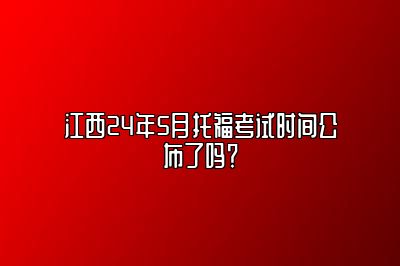 江西24年5月托福考试时间公布了吗？