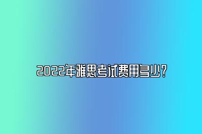 2022年雅思考试费用多少？