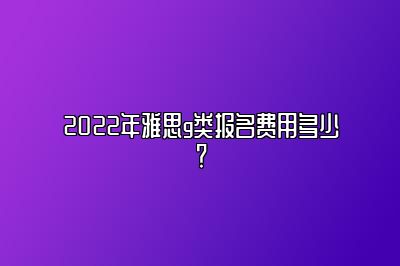 2022年雅思g类报名费用多少？