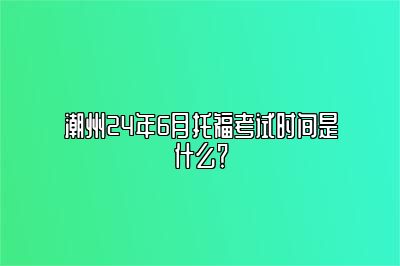 潮州24年6月托福考试时间是什么？