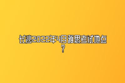 长沙2022年4月雅思考试地点？